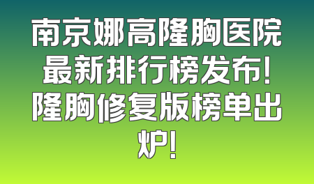 南京娜高隆胸医院最新排行榜发布！隆胸修复版榜单出炉！
