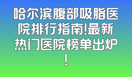 哈尔滨腹部吸脂医院排行指南！最新热门医院榜单出炉！
