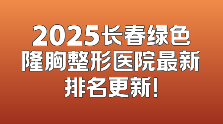 2025长春绿色隆胸整形医院最新排名更新！