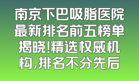 南京下巴吸脂医院最新排名前五榜单揭晓！精选权威机构，排名不分先后
