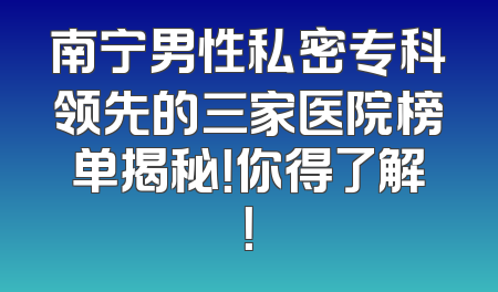 南宁男性私密专科领先的三家医院榜单揭秘！你得了解！