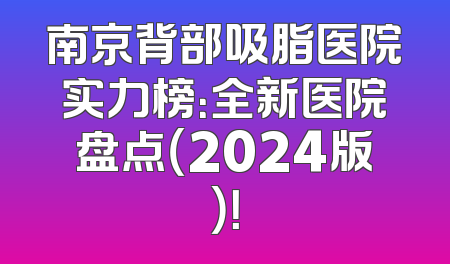 南京背部吸脂医院实力榜：全新医院盘点（2024版）！
