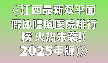 《江西最新双平面假体隆胸医院排行榜 火热来袭!（2025年版）》