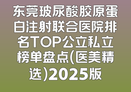 东莞玻尿酸胶原蛋白注射联合医院排名TOP公立私立榜单盘点（医美精选）2025版