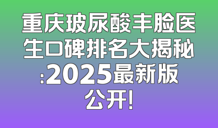 重庆玻尿酸丰脸医生口碑排名大揭秘：2025最新版公开！