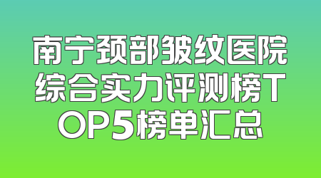 南宁颈部皱纹医院综合实力评测榜TOP5榜单汇总