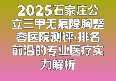 2025石家庄公立三甲无痕隆胸整容医院测评：排名前沿的专业医疗实力解析