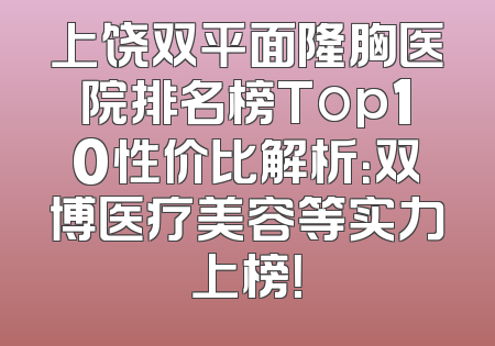 上饶双平面隆胸医院排名榜Top10性价比解析：双博医疗美容等实力上榜！