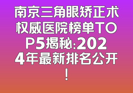 南京三角眼矫正术权威医院榜单TOP5揭秘：2024年最新排名公开！