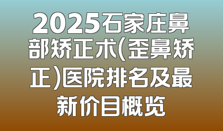 2025石家庄鼻部矫正术（歪鼻矫正）医院排名及最新价目概览