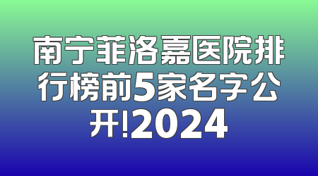 南宁菲洛嘉医院排行榜前5家名字公开!2024