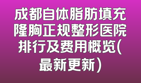 成都自体脂肪填充隆胸正规整形医院排行及费用概览（最新更新）