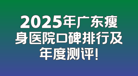 2025年广东瘦身医院口碑排行及年度测评!