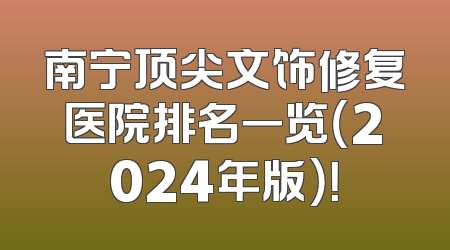 南宁顶尖文饰修复医院排名一览（2024年版）！