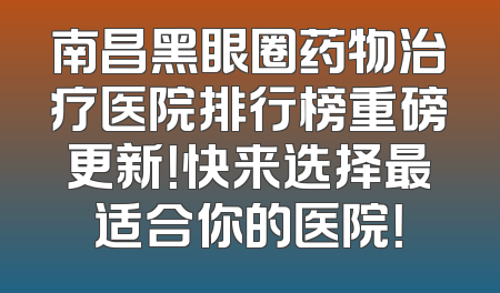 南昌黑眼圈药物治疗医院排行榜重磅更新！快来选择最适合你的医院！