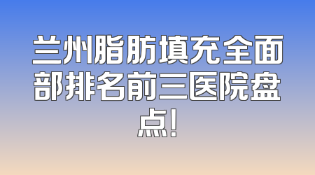 兰州脂肪填充全面部排名前三医院盘点！