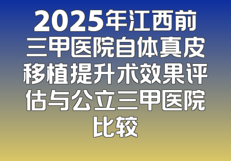 2025年江西前三甲医院自体真皮移植提升术效果评估与公立三甲医院比较