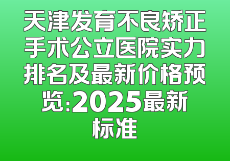 天津发育不良矫正手术公立医院实力排名及最新价格预览：2025最新标准