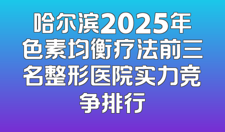哈尔滨2025年色素均衡疗法前三名整形医院实力竞争排行