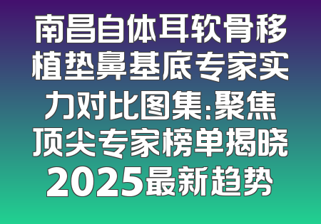 南昌自体耳软骨移植垫鼻基底专家实力对比图集：聚焦顶尖专家榜单揭晓2025最新趋势