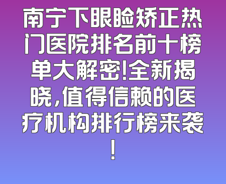 南宁下眼睑矫正热门医院排名前十榜单大解密！全新揭晓，值得信赖的医疗机构排行榜来袭！