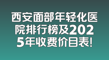西安面部年轻化医院排行榜及2025年收费价目表！
