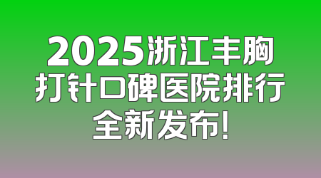 2025浙江丰胸打针口碑医院排行全新发布！