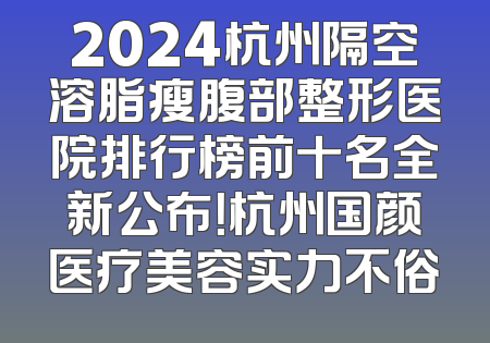 2024杭州隔空溶脂瘦腹部整形医院排行榜前十名全新公布！杭州国颜医疗美容实力不俗