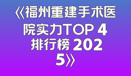 《福州重建手术医院实力TOP 4 排行榜 2025》