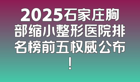 2025石家庄胸部缩小整形医院排名榜前五权威公布！
