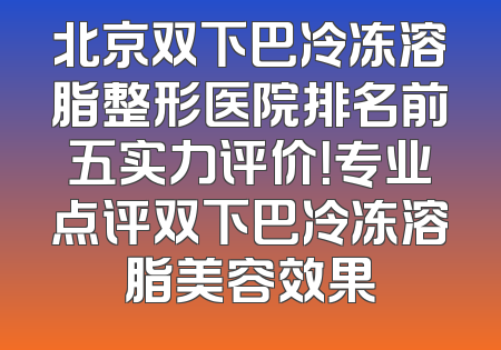 北京双下巴冷冻溶脂整形医院排名前五实力评价！专业点评双下巴冷冻溶脂美容效果