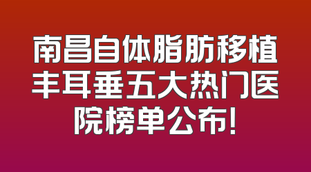 南昌自体脂肪移植丰耳垂五大热门医院榜单公布！