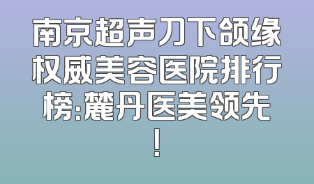 南京超声刀下颌缘权威美容医院排行榜：麓丹医美领先！