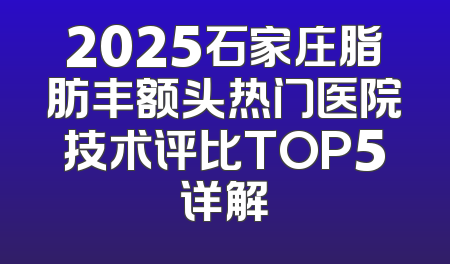 2025石家庄脂肪丰额头热门医院技术评比TOP5详解