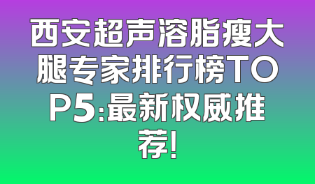 西安超声溶脂瘦大腿专家排行榜TOP5：最新权威推荐！