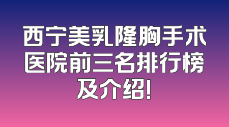 西宁美乳隆胸手术医院前三名排行榜及介绍!