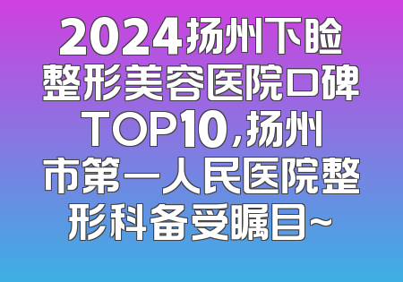 2024扬州下睑整形美容医院口碑TOP10，扬州市第一人民医院整形科备受瞩目~