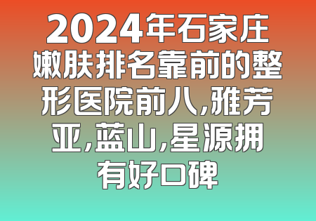 2024年石家庄嫩肤排名靠前的整形医院前八，雅芳亚，蓝山，星源拥有好口碑