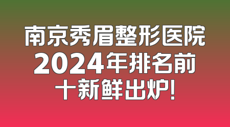 南京秀眉整形医院2024年排名前十新鲜出炉！