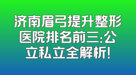 济南眉弓提升整形医院排名前三：公立私立全解析！