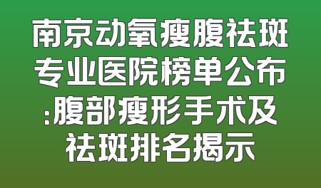 南京动氧瘦腹祛斑专业医院榜单公布：腹部瘦形手术及祛斑排名揭示