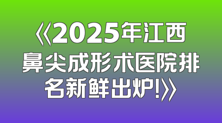 《2025年江西鼻尖成形术医院排名新鲜出炉！》