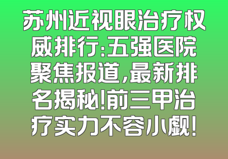 苏州近视眼治疗权威排行：五强医院聚焦报道，最新排名揭秘！前三甲治疗实力不容小觑！