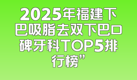 2025年福建下巴吸脂去双下巴口碑牙科TOP5排行榜”