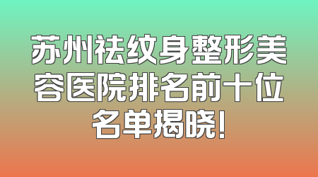 苏州祛纹身整形美容医院排名前十位名单揭晓!