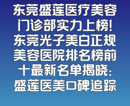 东莞盛莲医疗美容门诊部实力上榜！东莞光子美白正规美容医院排名榜前十最新名单揭晓：盛莲医美口碑追踪