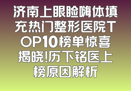 济南上眼睑嗨体填充热门整形医院TOP10榜单惊喜揭晓！历下铭医上榜原因解析