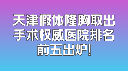 天津假体隆胸取出手术权威医院排名前五出炉！