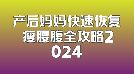 产后妈妈快速恢复 瘦腰腹全攻略2024
