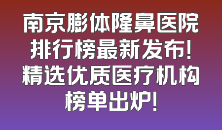 南京膨体隆鼻医院排行榜最新发布！精选优质医疗机构榜单出炉！